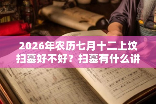 2026年农历七月十二上坟扫墓好不好?扫墓有什么讲究? 2026年农历七月十二上坟扫墓好不好?扫墓有什么讲究?