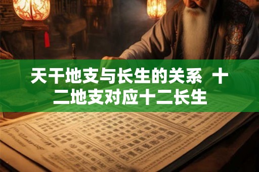 天干地支与长生的关系  十二地支对应十二长生