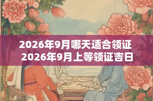 2026年9月哪天适合领证 2026年9月上等领证吉日