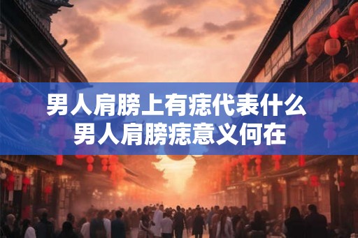男人肩膀上有痣代表什么 男人肩膀痣意义何在