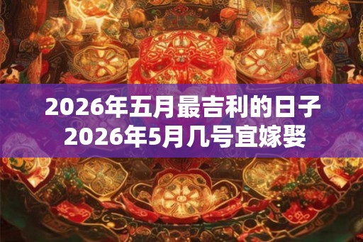 2026年五月最吉利的日子 2026年5月几号宜嫁娶
