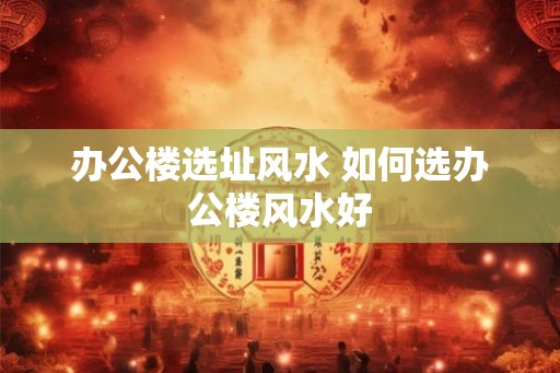 办公楼选址风水 如何选办公楼风水好