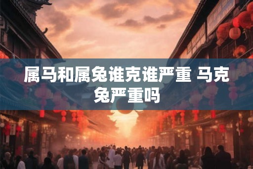 属马和属兔谁克谁严重 马克兔严重吗