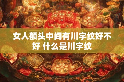 女人额头中间有川字纹好不好 什么是川字纹