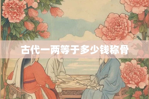 古代一两等于多少钱称骨 古代一两等于多少钱称骨