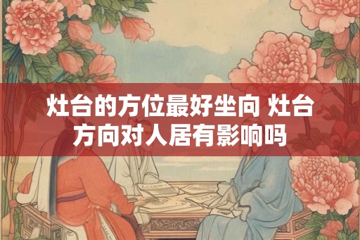 灶台的方位最好坐向 灶台方向对人居有影响吗