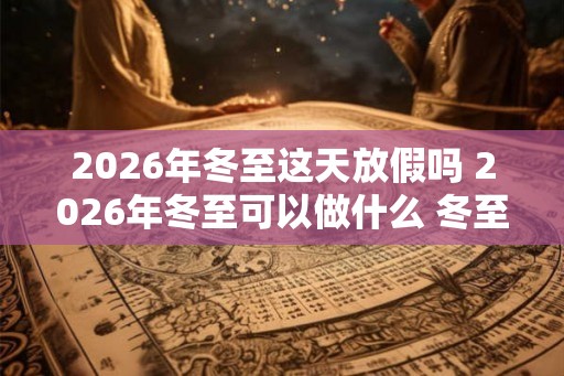 2026年冬至这天放假吗 2026年冬至可以做什么 冬至有什么禁忌