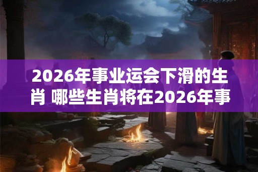 2026年事业运会下滑的生肖 哪些生肖将在2026年事业运会下滑