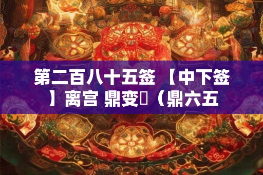 第二百八十五签 【中下签】离宫 鼎变姤（鼎六五
