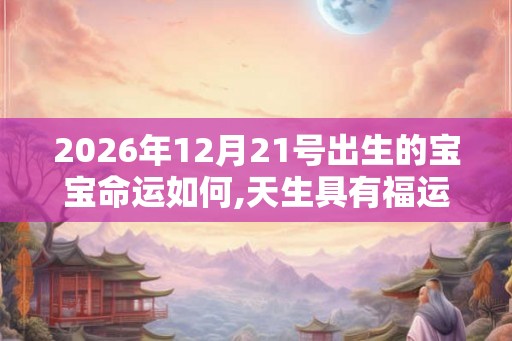 2026年12月21号出生的宝宝命运如何,天生具有福运