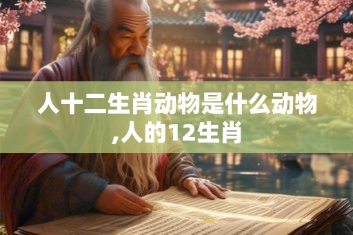 人十二生肖动物是什么动物,人的12生肖 人十二生肖动物是什么动物,人的12生肖