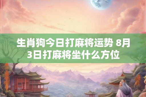 生肖狗今日打麻将运势 8月3日打麻将坐什么方位
