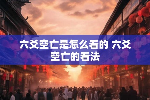 六爻空亡是怎么看的 六爻空亡的看法