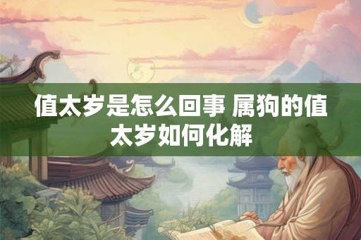 值太岁是怎么回事 属狗的值太岁如何化解 值太岁是怎么回事 属狗的值太岁如何化解
