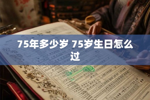 75年多少岁 75岁生日怎么过