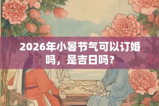 2026年小暑节气可以订婚吗，是吉日吗？