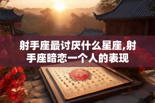 射手座最讨厌什么星座,射手座暗恋一个人的表现