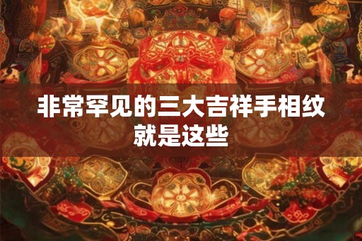 非常罕见的三大吉祥手相纹就是这些 非常罕见的三大吉祥手相纹就是这些
