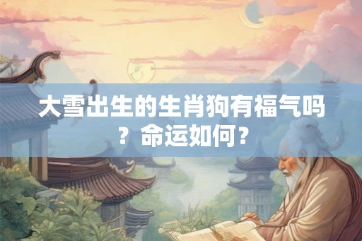 大雪出生的生肖狗有福气吗?命运如何? 大雪出生的生肖狗有福气吗?命运如何?