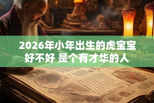 2026年小年出生的虎宝宝好不好 是个有才华的人 2026年小年出生的虎宝宝好不好 是个有才华的人