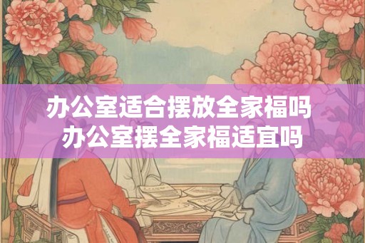 办公室适合摆放全家福吗 办公室摆全家福适宜吗