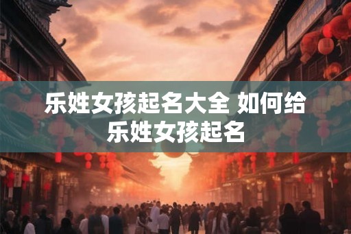 乐姓女孩起名大全 如何给乐姓女孩起名