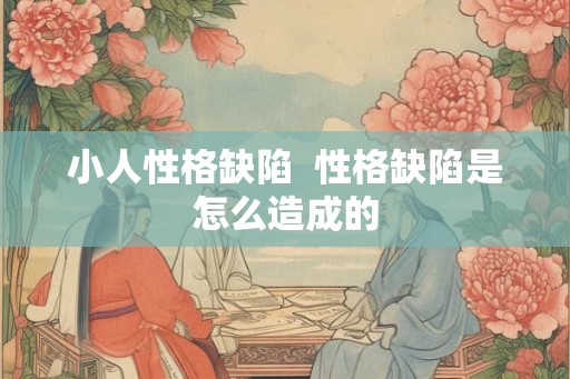 小人性格缺陷  性格缺陷是怎么造成的