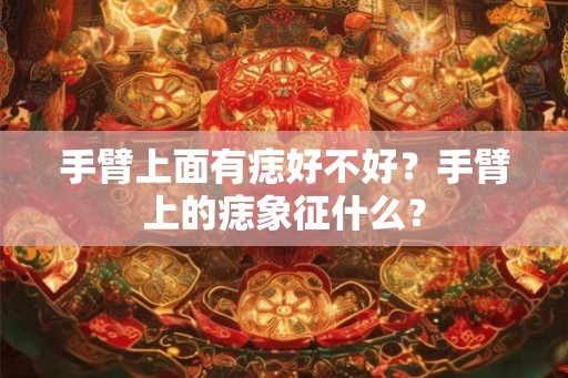 手臂上面有痣好不好？手臂上的痣象征什么？