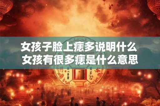 女孩子脸上痣多说明什么 女孩有很多痣是什么意思