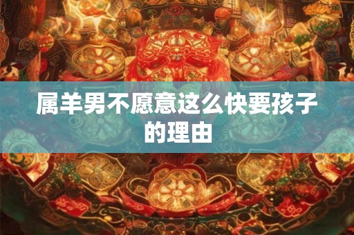 属羊男不愿意这么快要孩子的理由
