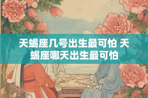 天蝎座几号出生最可怕 天蝎座哪天出生最可怕