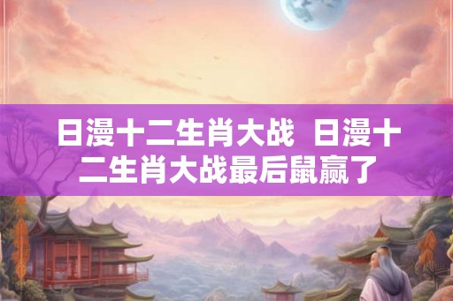 日漫十二生肖大战  日漫十二生肖大战最后鼠赢了