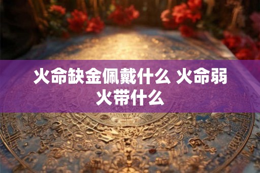 火命缺金佩戴什么 火命弱火带什么
