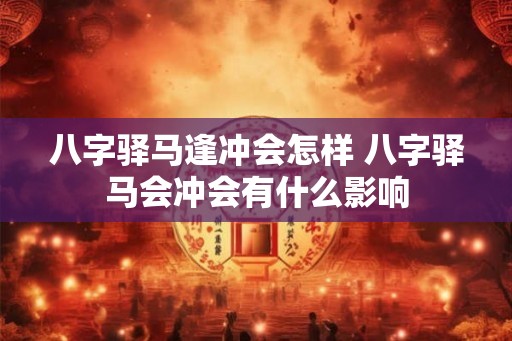 八字驿马逢冲会怎样 八字驿马会冲会有什么影响 八字驿马逢冲会怎样 八字驿马会冲会有什么影响