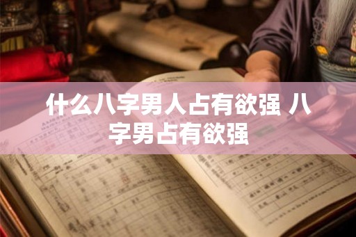 什么八字男人占有欲强 八字男占有欲强