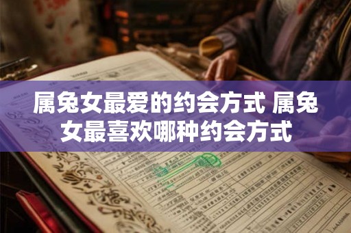 属兔女最爱的约会方式 属兔女最喜欢哪种约会方式