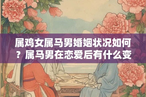 属鸡女属马男婚姻状况如何?属马男在恋爱后有什么变化? 属鸡女属马男婚姻状况如何?属马男在恋爱后有什么变化?
