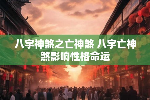 八字神煞之亡神煞 八字亡神煞影响性格命运 八字神煞之亡神煞 八字亡神煞影响性格命运