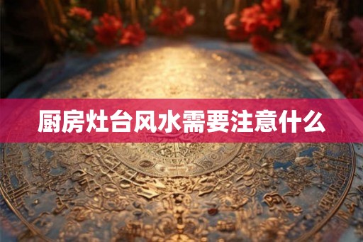 厨房灶台风水需要注意什么 厨房灶台风水需要注意什么