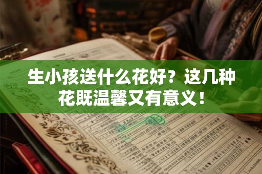 生小孩送什么花好？这几种花既温馨又有意义！