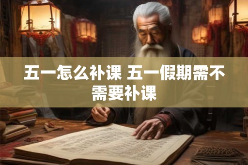 五一怎么补课 五一假期需不需要补课