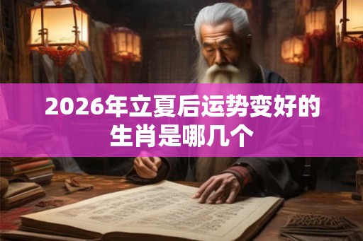 2026年立夏后运势变好的生肖是哪几个