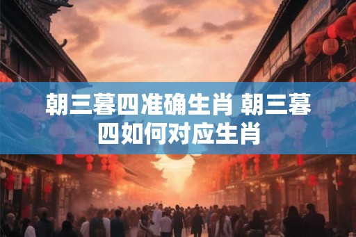 朝三暮四准确生肖 朝三暮四如何对应生肖