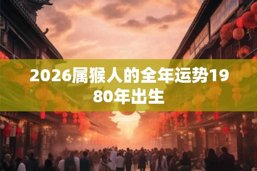 2026属猴人的全年运势1980年出生