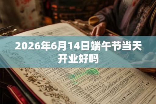 2026年6月14日端午节当天开业好吗