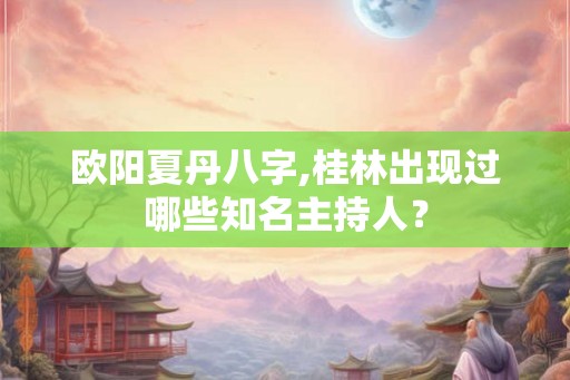 欧阳夏丹八字,桂林出现过哪些知名主持人？