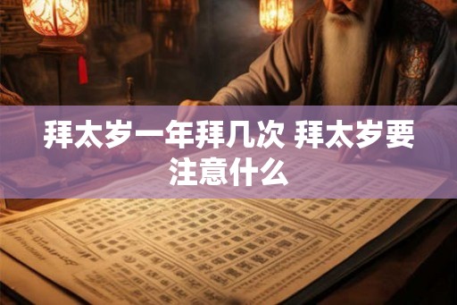 拜太岁一年拜几次 拜太岁要注意什么 拜太岁一年拜几次 拜太岁要注意什么