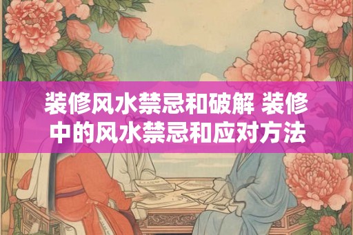装修风水禁忌和破解 装修中的风水禁忌和应对方法