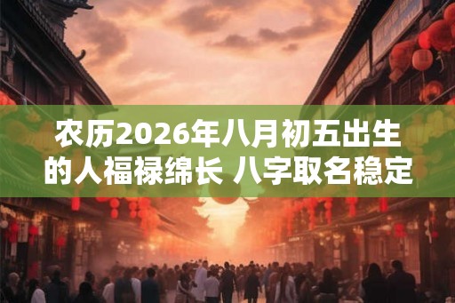 农历2026年八月初五出生的人福禄绵长 八字取名稳定命格