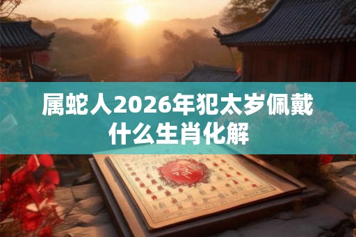 属蛇人2026年犯太岁佩戴什么生肖化解